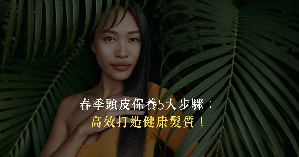 春季頭皮保養5大步驟，高效打造健康髮質！
