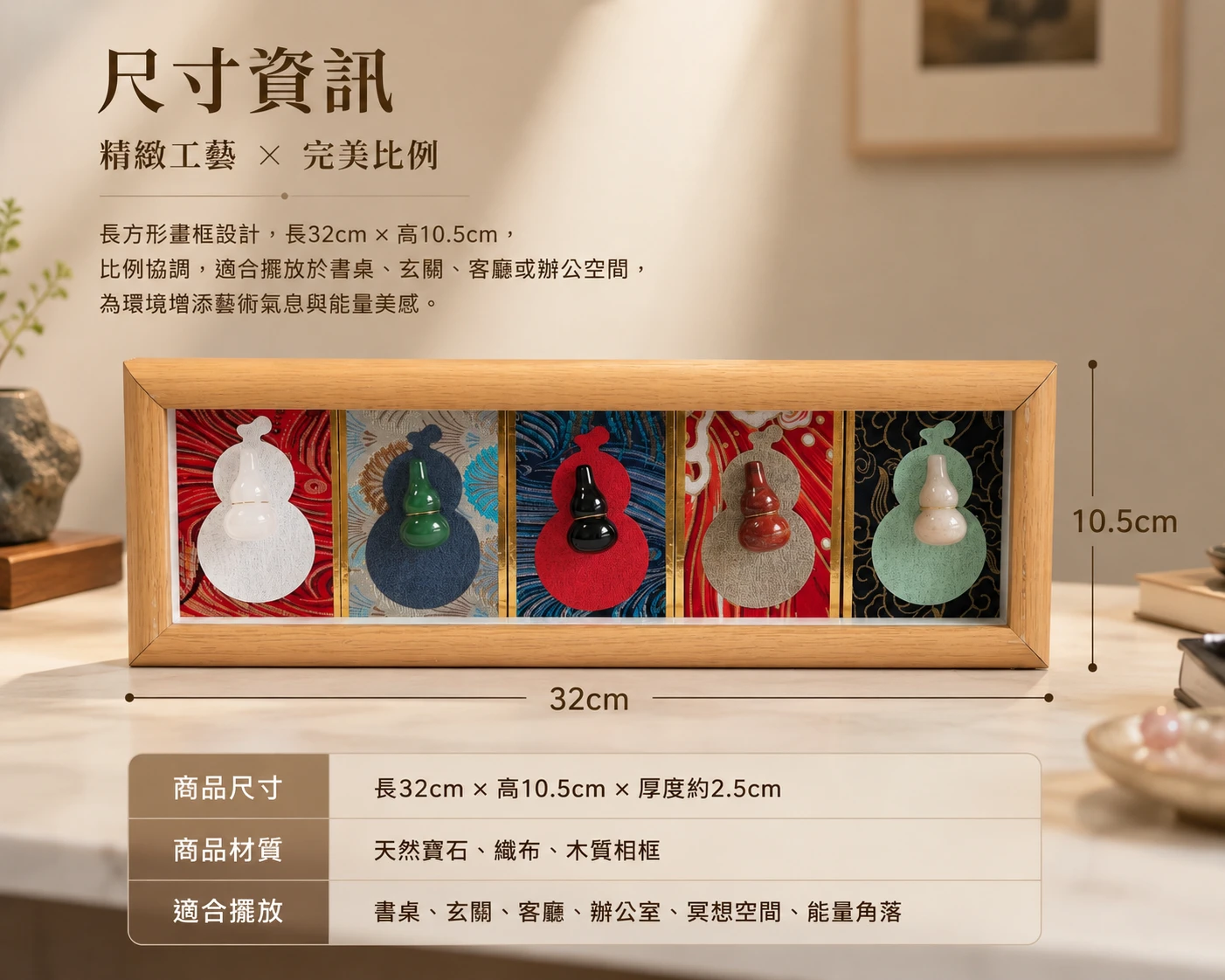 五色寶石葫蘆擺件尺寸標示:一手掌握的精巧開運畫框擺件,適合放置於各式辦公桌面、財位層架與居家玄關,不佔空間的全能風水引擎。