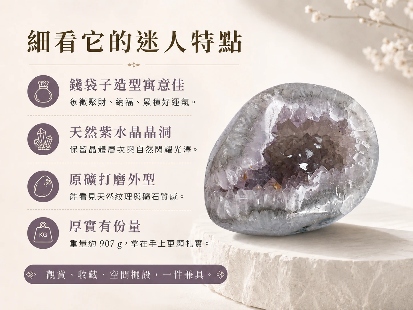 突破人際緊繃與重塑高頻柔和磁場:罕見的薰衣草紫水晶結合錢袋子形狀,能以極度溫和的能量化解事業與生活中的無形焦慮與消耗。打破傳統風水擺件的沉重感,以象徵「圓滿豐收」的全拋光流線完美無縫融入高階軟裝,是女性創業者、高階主管與期盼在從容優雅中積累財富者的頂規首選。