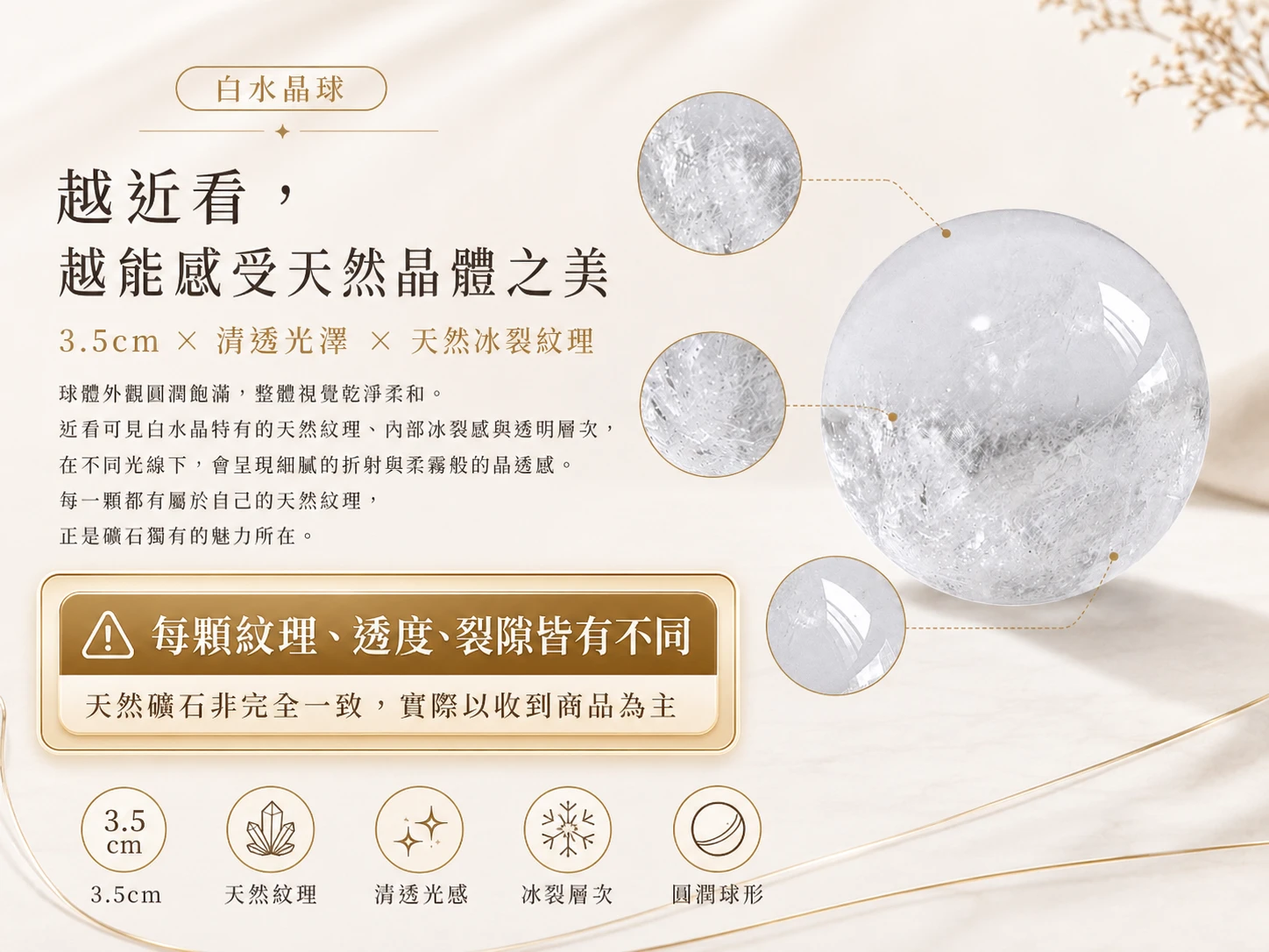 3.5CM 白水晶球風水擺放與情境示範:3.5 公分的輕巧尺寸極致貼合掌心,是高階靜心冥想與深度放鬆的絕佳法寶。其優雅純淨的高奢幾何設計,能完美融入現代極簡、侘寂風或法式古典空間軟裝。玄學建議擺放於辦公桌左側(青龍位)強化思維邏輯,或作為水晶七星陣的強大主陣眼,隨時營造令人身心徹底舒展的高級靜心磁場。