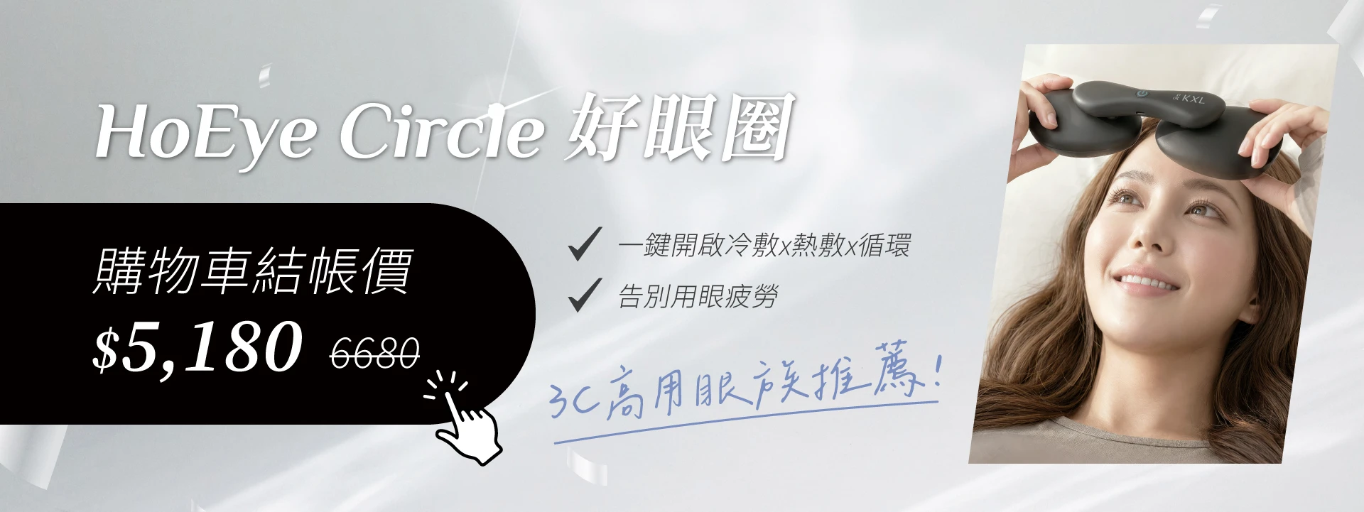 KXL愷路9週年慶狂歡回饋-好眼圈:3C高用眼族推薦！一鍵開啟冷敷x熱敷x循環，告別用眼疲勞。購物車結帳價$5180(原價$6680)。