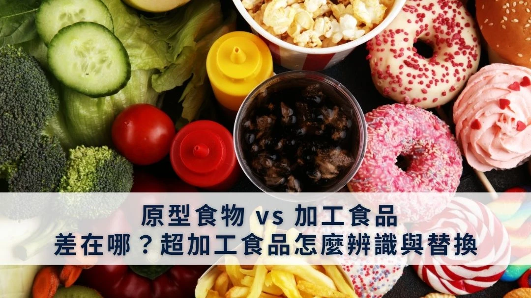 原型食物 vs 加工食品：差在哪？超加工食品怎麼辨識與替換