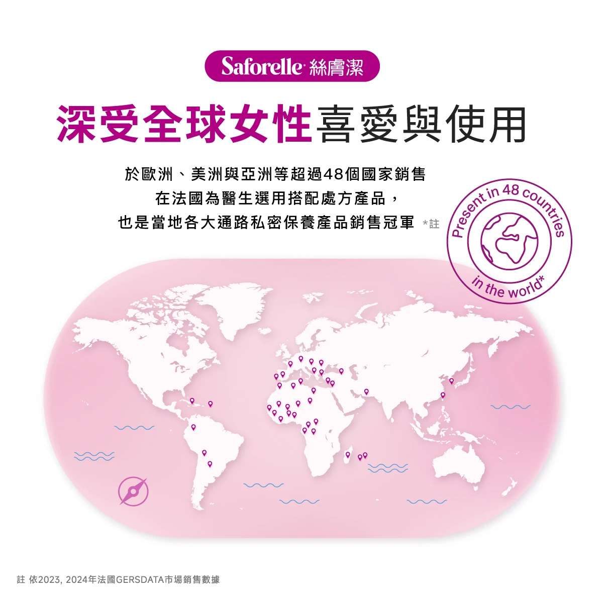 絲膚潔深受全球女性喜好與用，於歐洲美洲與亞洲等超過50個國家上架販售，在法國為醫師選用搭配處方產品，也是當地各大通路私密保養產品銷售冠軍