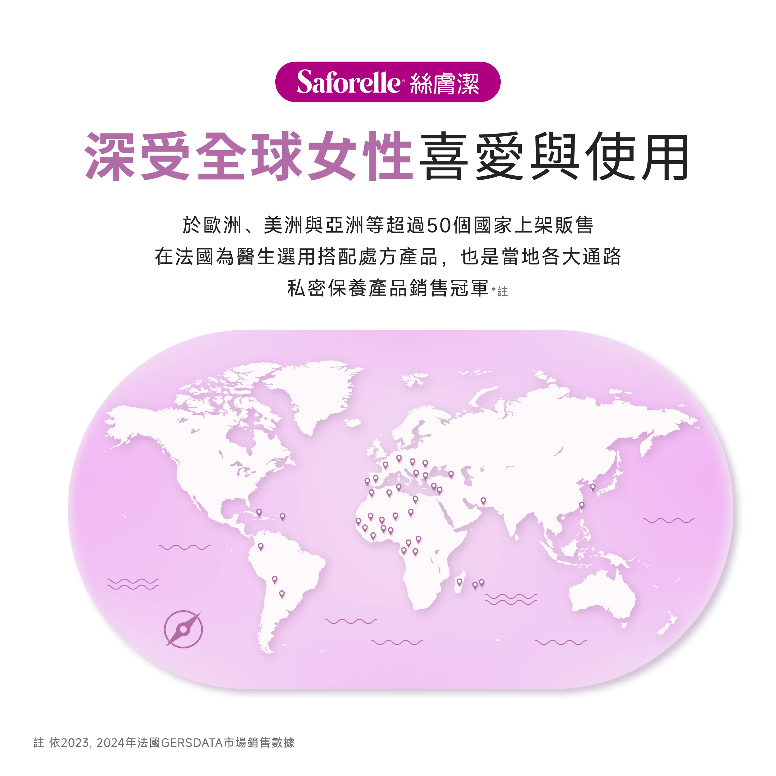 絲膚潔深受全球女性喜好與用，於歐洲美洲與亞洲等超過50個國家上架販售，在法國為醫師選用搭配處方產品，也是當地各大通路私密保養產品銷售冠軍