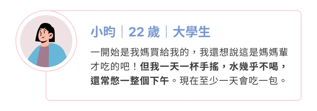 消費者分享：小昀（22 歲，大學生），平常愛喝手搖、水喝得少，現在每天固定吃一包
