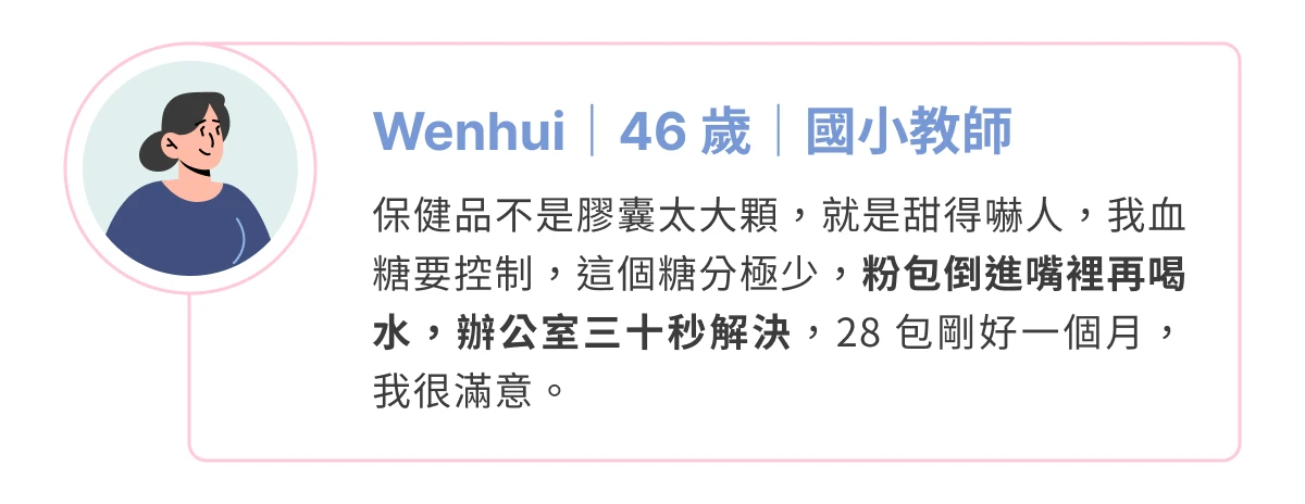 消費者分享：Wehhui（46 歲，國小教師），糖分控制得剛剛好，一盒剛好吃一個月、使用起來十分滿意